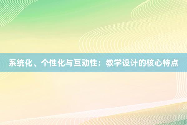 系统化、个性化与互动性：教学设计的核心特点