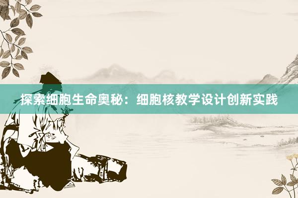 探索细胞生命奥秘：细胞核教学设计创新实践